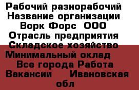 Рабочий-разнорабочий › Название организации ­ Ворк Форс, ООО › Отрасль предприятия ­ Складское хозяйство › Минимальный оклад ­ 1 - Все города Работа » Вакансии   . Ивановская обл.